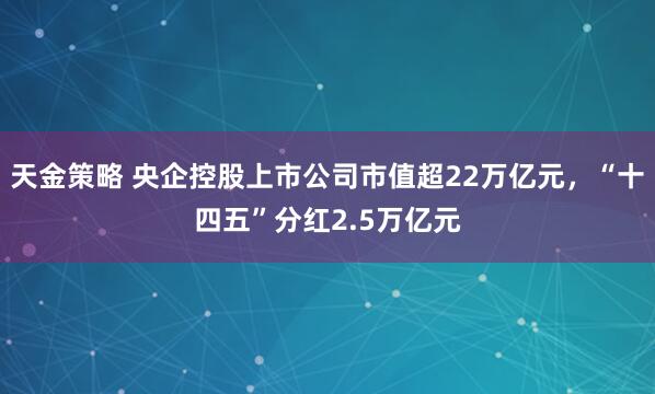 天金策略 央企控股上市公司市值超22万亿元，“十四五”分红2.5万亿元