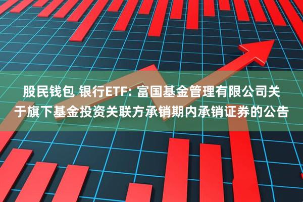 股民钱包 银行ETF: 富国基金管理有限公司关于旗下基金投资关联方承销期内承销证券的公告