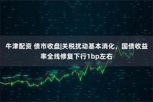 牛津配资 债市收盘|关税扰动基本消化，国债收益率全线修复下行1bp左右