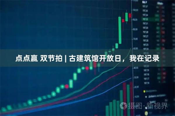 点点赢 双节拍 | 古建筑馆开放日，我在记录