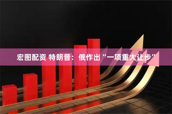 宏图配资 特朗普：俄作出“一项重大让步”
