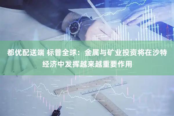 都优配送端 标普全球：金属与矿业投资将在沙特经济中发挥越来越重要作用