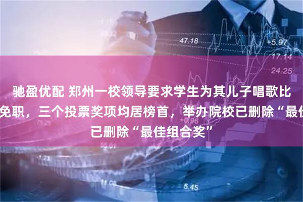 驰盈优配 郑州一校领导要求学生为其儿子唱歌比赛刷票被免职，三个投票奖项均居榜首，举办院校已删除“最佳组合奖”