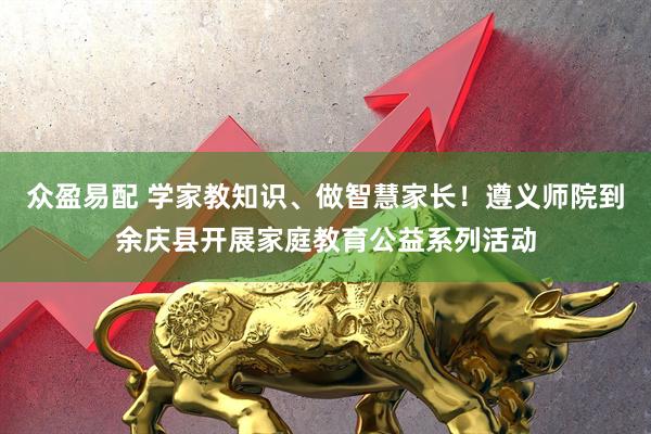 众盈易配 学家教知识、做智慧家长！遵义师院到余庆县开展家庭教育公益系列活动