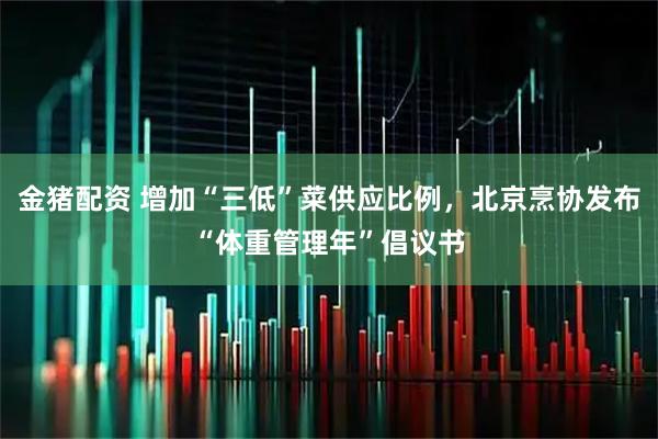 金猪配资 增加“三低”菜供应比例，北京烹协发布“体重管理年”倡议书