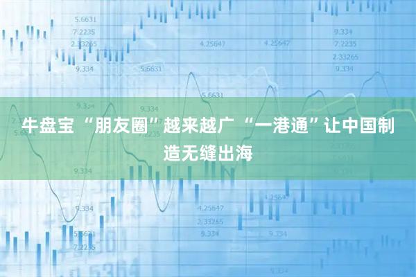 牛盘宝 “朋友圈”越来越广 “一港通”让中国制造无缝出海