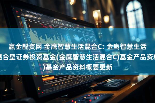 赢金配资网 金鹰智慧生活混合C: 金鹰智慧生活灵活配置混合型证券投资基金(金鹰智慧生活混合C)基金产品资料概要更新
