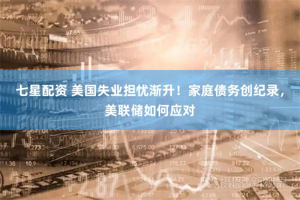 七星配资 美国失业担忧渐升！家庭债务创纪录，美联储如何应对