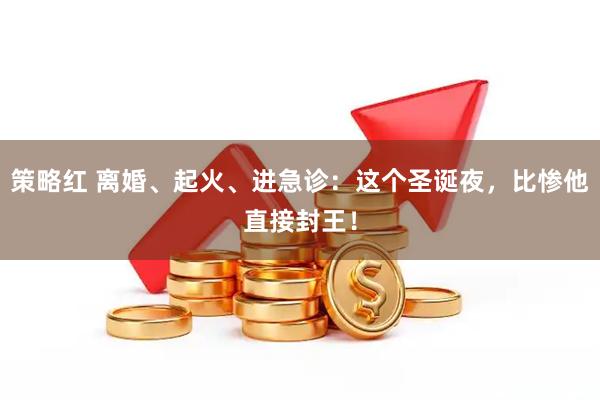 策略红 离婚、起火、进急诊：这个圣诞夜，比惨他直接封王！