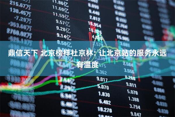 鼎信天下 北京榜样杜京林: 让北京站的服务永远有温度