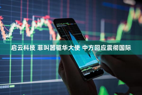 启云科技 菲叫嚣驱华大使 中方回应震彻国际
