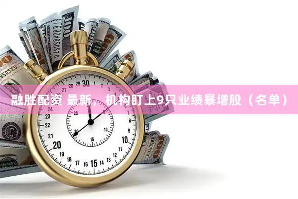 融胜配资 最新，机构盯上9只业绩暴增股（名单）