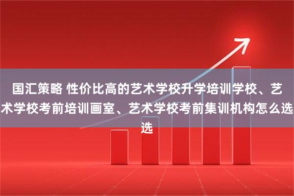 国汇策略 性价比高的艺术学校升学培训学校、艺术学校考前培训画室、艺术学校考前集训机构怎么选