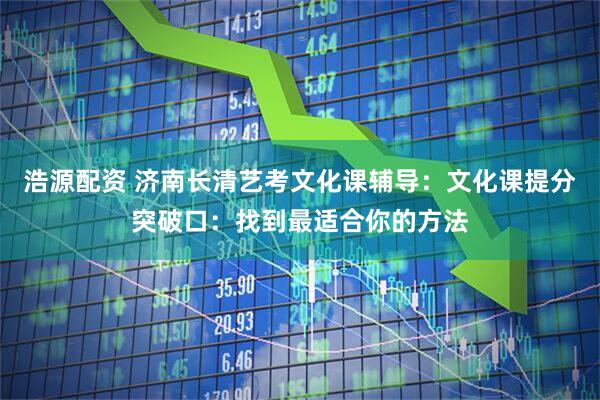 浩源配资 济南长清艺考文化课辅导：文化课提分突破口：找到最适合你的方法
