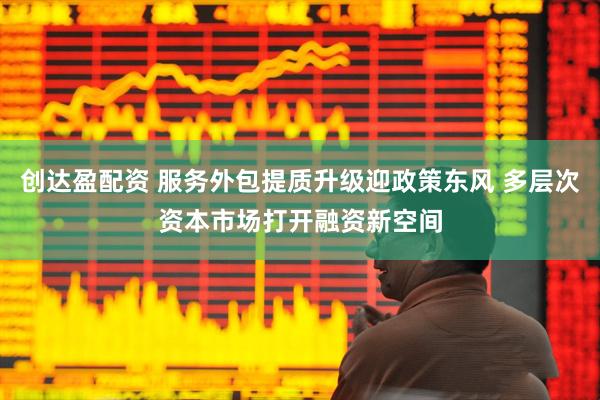 创达盈配资 服务外包提质升级迎政策东风 多层次资本市场打开融资新空间