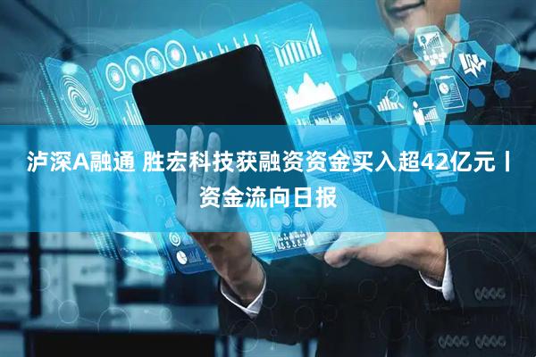 泸深A融通 胜宏科技获融资资金买入超42亿元丨资金流向日报