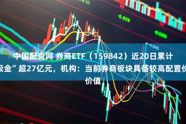 中国配资网 券商ETF（159842）近20日累计“吸金”超27亿元，机构：当前券商板块具备较高配置价值