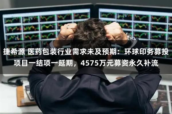 捷希源 医药包装行业需求未及预期：环球印务募投项目一结项一延期，4575万元募资永久补流