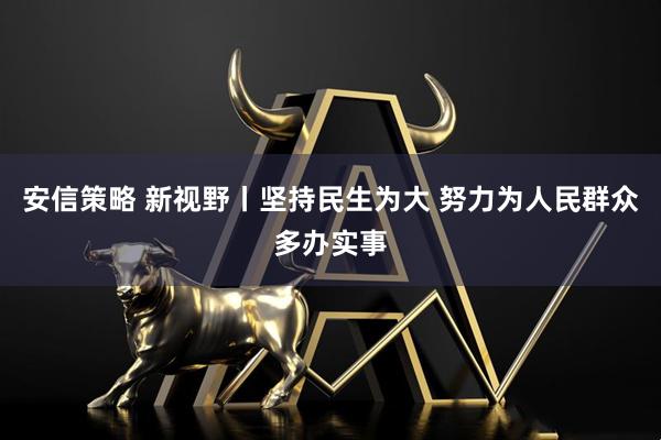 安信策略 新视野丨坚持民生为大 努力为人民群众多办实事