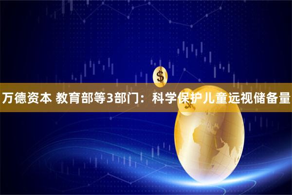 万德资本 教育部等3部门：科学保护儿童远视储备量