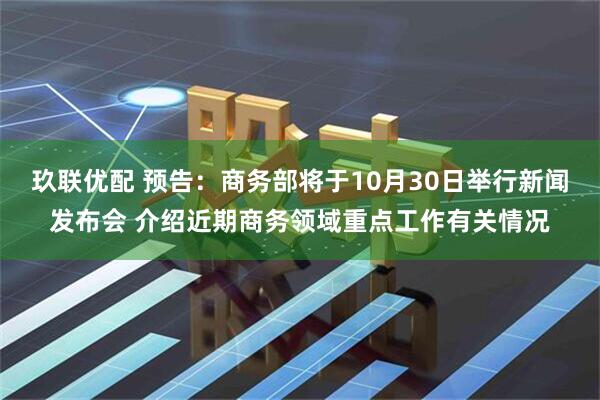 玖联优配 预告：商务部将于10月30日举行新闻发布会 介绍近期商务领域重点工作有关情况