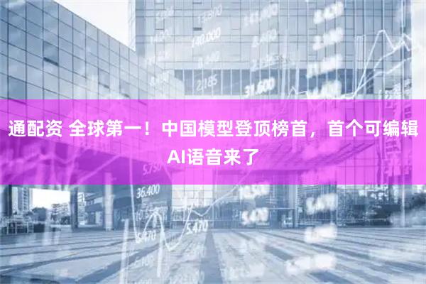 通配资 全球第一！中国模型登顶榜首，首个可编辑AI语音来了